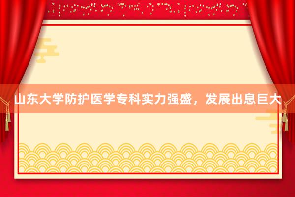 山东大学防护医学专科实力强盛，发展出息巨大