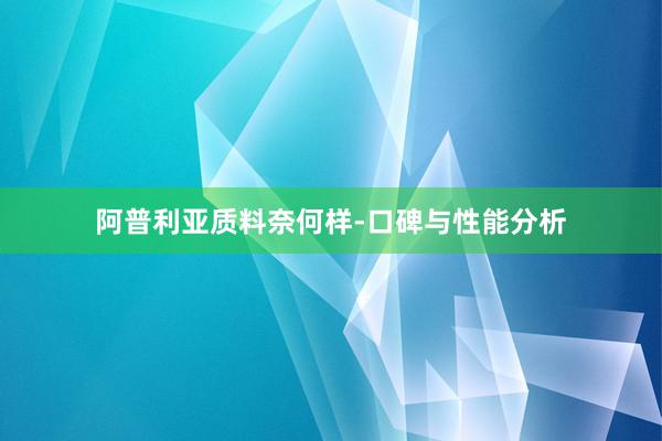 阿普利亚质料奈何样-口碑与性能分析